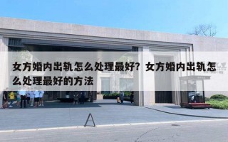 女方婚内出轨怎么处理最好？女方婚内出轨怎么处理最好的方法