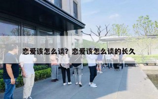 恋爱该怎么谈?恋爱该怎么谈的长久 恋爱该怎么谈?恋爱该怎么谈的长久
