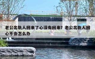 老公出轨人回来了心没有回来？老公出轨人回心不会怎么办