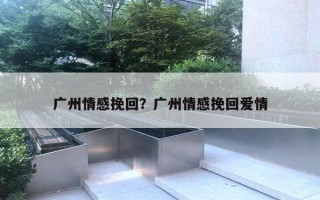 广州情感挽回?广州情感挽回爱情 广州情感挽回?广州情感挽回爱情