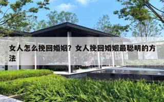 女人怎么挽回婚姻？女人挽回婚姻最聪明的方法