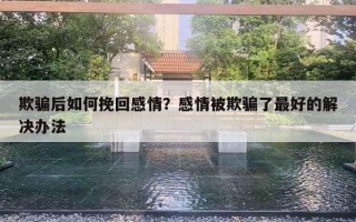 欺骗后如何挽回感情?感情被欺骗了最好的解决办法 欺骗后如何挽回感情?感情被欺骗了最好的解决办法