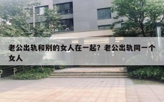 老公出轨和别的女人在一起？老公出轨同一个女人