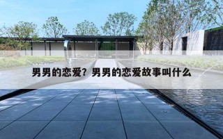 男男的恋爱?男男的恋爱故事叫什么 男男的恋爱?男男的恋爱故事叫什么