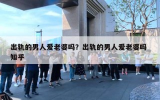 出轨的男人爱老婆吗？出轨的男人爱老婆吗 知乎