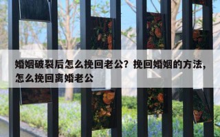 婚姻破裂后怎么挽回老公?挽回婚姻的方法,怎么挽回离婚老公 婚姻破裂后怎么挽回老公?挽回婚姻的方法,怎么挽回离婚老公