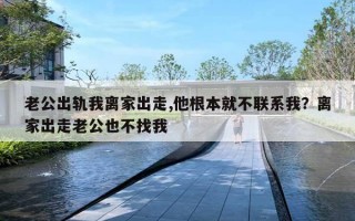 老公出轨我离家出走,他根本就不联系我?离家出走老公也不找我 老公出轨我离家出走,他根本就不联系我?离家出走老公也不找我