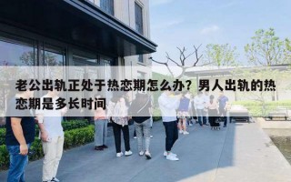 老公出轨正处于热恋期怎么办？男人出轨的热恋期是多长时间