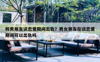 和男朋友谈恋爱期间出轨？男女朋友在谈恋爱期间可以出轨吗