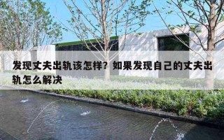 发现丈夫出轨该怎样？如果发现自己的丈夫出轨怎么解决