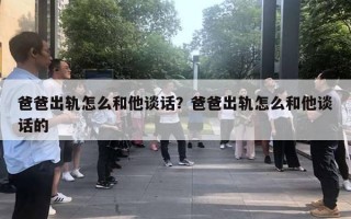 爸爸出轨怎么和他谈话?爸爸出轨怎么和他谈话的 爸爸出轨怎么和他谈话?爸爸出轨怎么和他谈话的