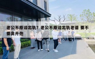 老公不原谅出轨？老公不原谅出轨老婆 要不要离开他
