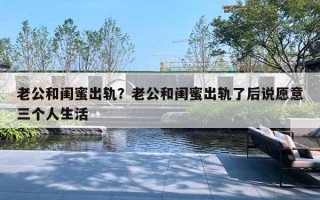 老公和闺蜜出轨？老公和闺蜜出轨了后说愿意三个人生活
