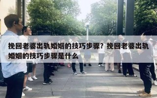 挽回老婆出轨婚姻的技巧步骤？挽回老婆出轨婚姻的技巧步骤是什么
