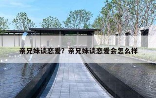 亲兄妹谈恋爱？亲兄妹谈恋爱会怎么样