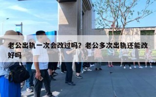老公出轨一次会改过吗？老公多次出轨还能改好吗