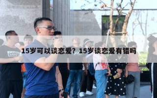 15岁可以谈恋爱？15岁谈恋爱有错吗