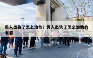 男人出轨了怎么治他？男人出轨了怎么治他的老婆