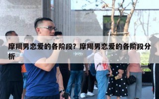 摩羯男恋爱的各阶段?摩羯男恋爱的各阶段分析 摩羯男恋爱的各阶段?摩羯男恋爱的各阶段分析