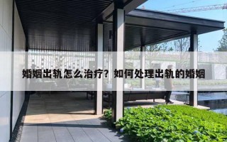 婚姻出轨怎么治疗?如何处理出轨的婚姻 婚姻出轨怎么治疗?如何处理出轨的婚姻