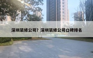 深圳装修公司?深圳装修公司口碑排名 深圳装修公司?深圳装修公司口碑排名