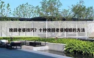 挽回老婆技巧？十种挽回老婆婚姻的方法