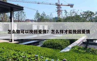 怎么做可以挽回爱情?怎么样才能挽回爱情 怎么做可以挽回爱情?怎么样才能挽回爱情