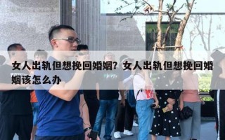女人出轨但想挽回婚姻？女人出轨但想挽回婚姻该怎么办