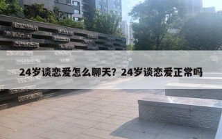 24岁谈恋爱怎么聊天?24岁谈恋爱正常吗 24岁谈恋爱怎么聊天?24岁谈恋爱正常吗
