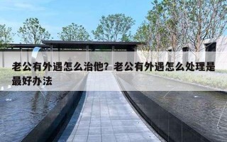 老公有外遇怎么治他？老公有外遇怎么处理是最好办法