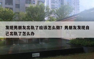 发现男朋友出轨了应该怎么做？男朋友发现自己出轨了怎么办