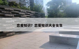 恋爱知识？恋爱知识大全女生