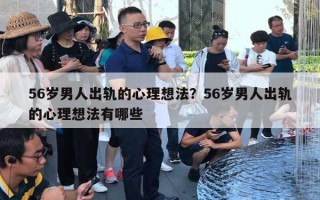 56岁男人出轨的心理想法？56岁男人出轨的心理想法有哪些
