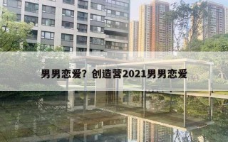 男男恋爱？创造营2021男男恋爱