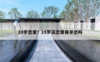 19岁恋爱?19岁谈恋爱算早恋吗 19岁恋爱?19岁谈恋爱算早恋吗
