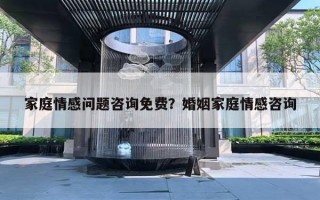 家庭情感问题咨询免费？婚姻家庭情感咨询