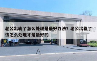 老公出轨了怎么处理是最好办法？老公出轨了该怎么处理才是最好的