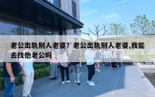 老公出轨别人老婆？老公出轨别人老婆,我能去找他老公吗