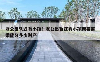 老公出轨还有小孩?老公出轨还有小孩我要离婚能分多少财产 老公出轨还有小孩?老公出轨还有小孩我要离婚能分多少财产