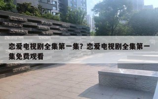 恋爱电视剧全集第一集?恋爱电视剧全集第一集免费观看 恋爱电视剧全集第一集?恋爱电视剧全集第一集免费观看