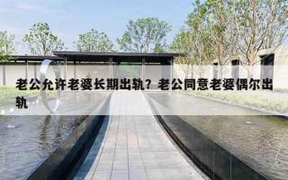 老公允许老婆长期出轨？老公同意老婆偶尔出轨