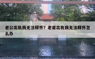 老公出轨我无法释怀?老婆出轨我无法释怀怎么办 老公出轨我无法释怀?老婆出轨我无法释怀怎么办