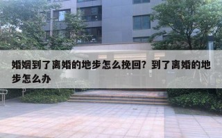 婚姻到了离婚的地步怎么挽回？到了离婚的地步怎么办