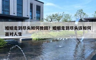 婚姻走到尽头如何挽回?婚姻走到尽头该如何面对人生 婚姻走到尽头如何挽回?婚姻走到尽头该如何面对人生
