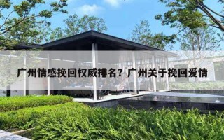 广州情感挽回权威排名？广州关于挽回爱情