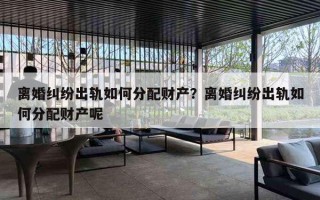 离婚纠纷出轨如何分配财产？离婚纠纷出轨如何分配财产呢