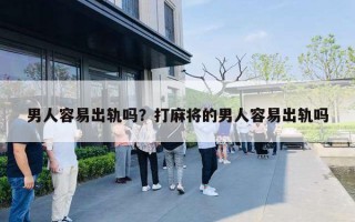 男人容易出轨吗?打麻将的男人容易出轨吗 男人容易出轨吗?打麻将的男人容易出轨吗