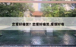 恋爱好痛苦?恋爱好痛苦,爱情好难 恋爱好痛苦?恋爱好痛苦,爱情好难