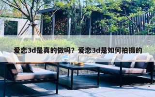 爱恋3d是真的做吗？爱恋3d是如何拍摄的