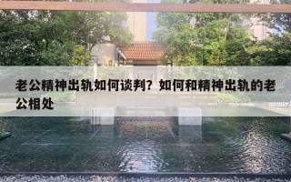 老公精神出轨如何谈判？如何和精神出轨的老公相处
